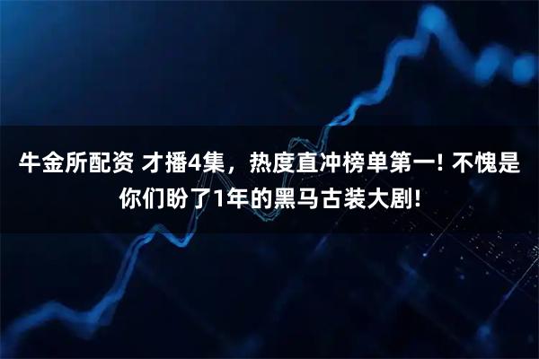 牛金所配资 才播4集，热度直冲榜单第一! 不愧是你们盼了1年的黑马古装大剧!