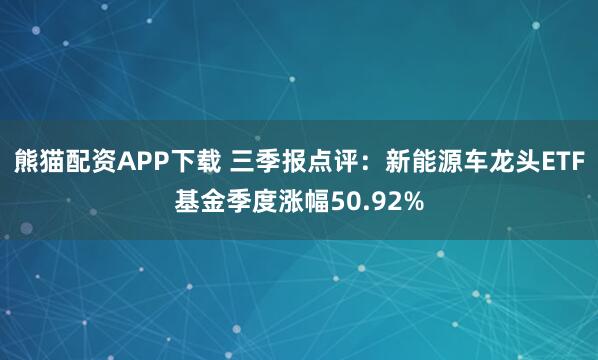 熊猫配资APP下载 三季报点评：新能源车龙头ETF基金季度涨幅50.92%