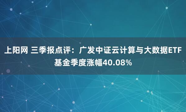 上阳网 三季报点评：广发中证云计算与大数据ETF基金季度涨幅40.08%