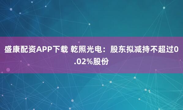 盛康配资APP下载 乾照光电：股东拟减持不超过0.02%股份