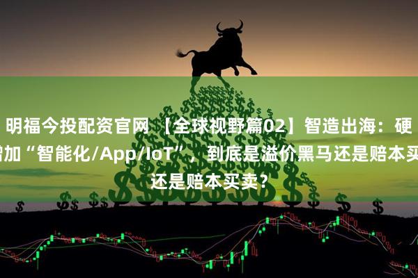 明福今投配资官网 【全球视野篇02】智造出海：硬件增加“智能化/App/IoT”，到底是溢价黑马还是赔本买卖？