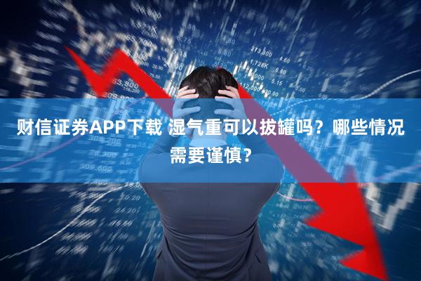 财信证券APP下载 湿气重可以拔罐吗？哪些情况需要谨慎？